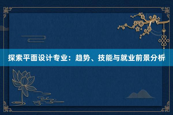 探索平面设计专业：趋势、技能与就业前景分析