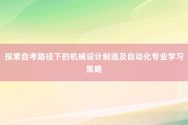 探索自考路径下的机械设计制造及自动化专业学习策略