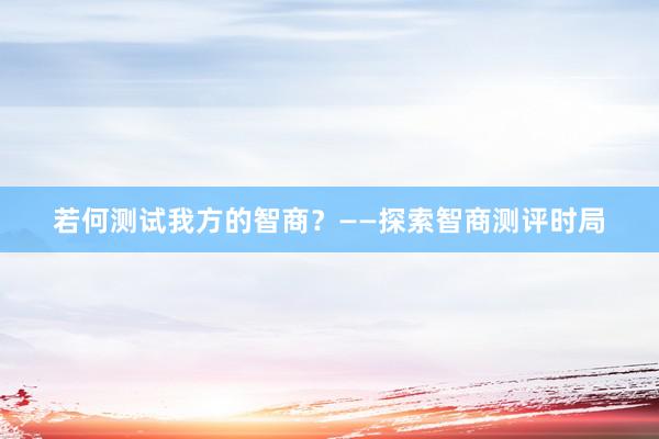 若何测试我方的智商？——探索智商测评时局